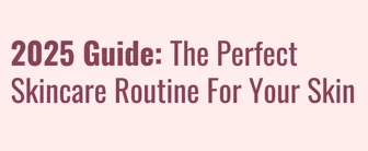 2025 Guide: The Perfect Skincare Routine for Your Skin